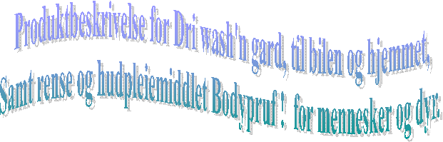 Produktbeskrivelse for Dri wash'n gard, til bilen og hjemmet,
Samt rense og hudpleiemiddlet Bodypruf !  for mennesker og dyr. 
